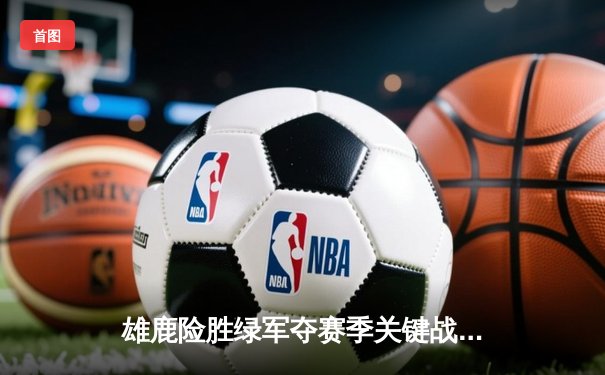 雄鹿险胜绿军夺赛季关键战 字母哥43+12+8统治攻防