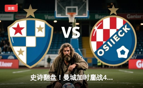 史诗翻盘！曼城加时鏖战4-3淘汰皇马，哈兰德双响德布劳内绝杀