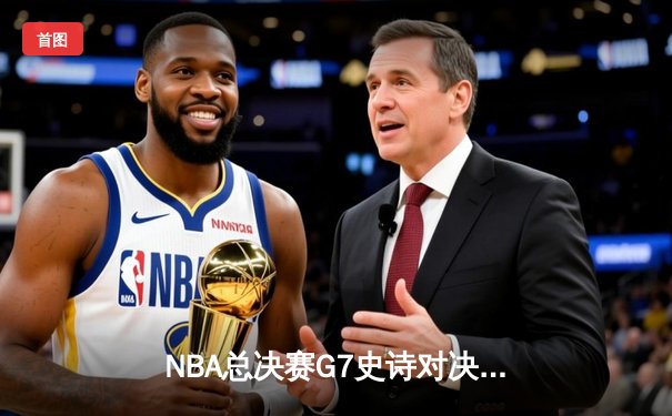 NBA总决赛G7史诗对决：凯尔特人逆转勇士时隔12年再夺奥布莱恩杯