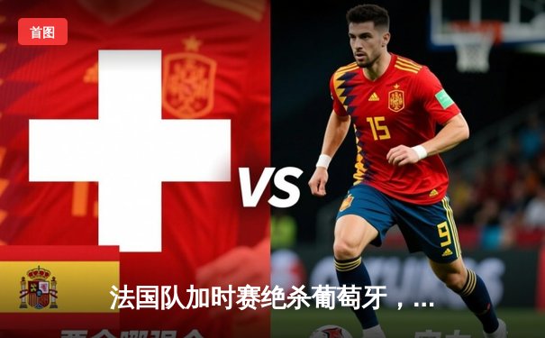 法国队加时赛绝杀葡萄牙，欧洲杯卫冕冠军遗憾出局