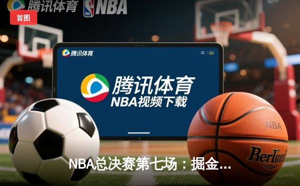 NBA总决赛第七场：掘金绝杀封王，约基奇三双加冕FMVP