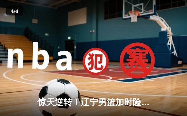 惊天逆转！辽宁男篮加时险胜广东，赵继伟33分导演18分大翻盘 - 4