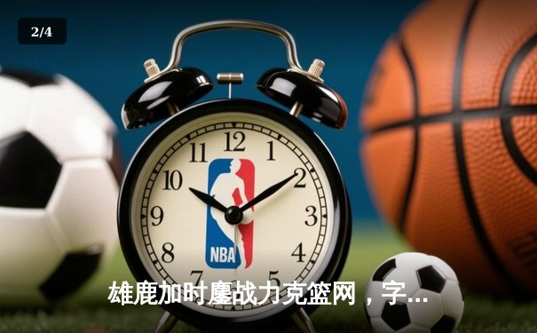 雄鹿加时鏖战力克篮网，字母哥44分主宰关键时刻 - 2