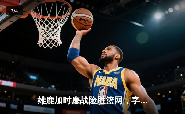 雄鹿加时鏖战险胜篮网，字母哥44分主宰关键战役 - 2