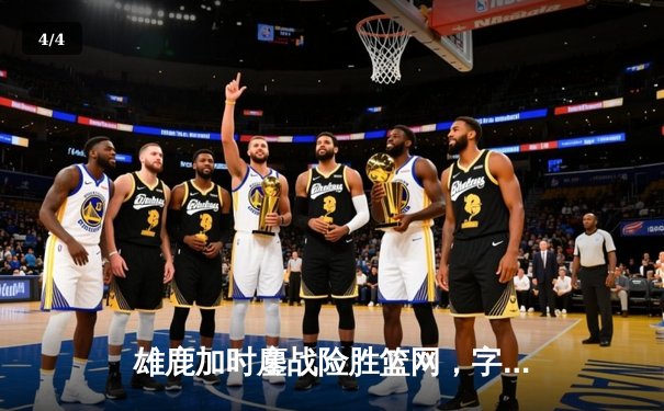 雄鹿加时鏖战险胜篮网，字母哥44分主宰关键战役 - 4