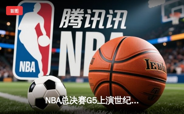 NBA总决赛G5上演世纪逆转 凯尔特人末节狂轰20-0攻势擒勇士