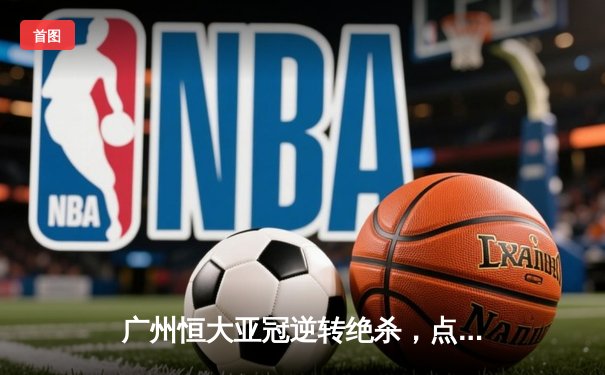 广州恒大亚冠逆转绝杀，点球大战力克全北现代晋级八强