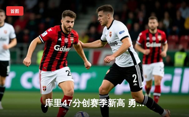 库里47分创赛季新高 勇士加时险胜国王获四连胜