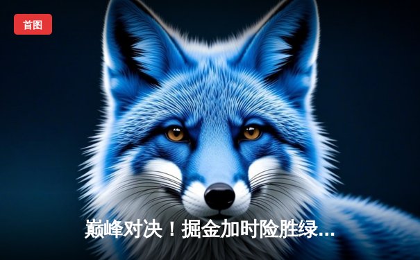 巅峰对决！掘金加时险胜绿军，约基奇34+12+9主宰关键回合