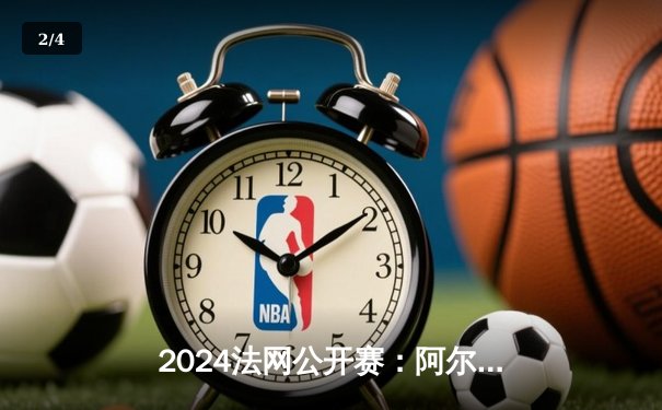 2024法网公开赛：阿尔卡拉斯鏖战五盘险胜德约科维奇，新生代与传奇的史诗对决 - 2