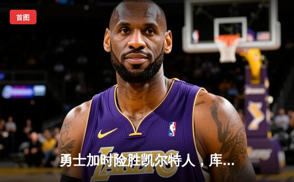 勇士加时险胜凯尔特人，库里狂砍43分率队完成20分惊天逆转